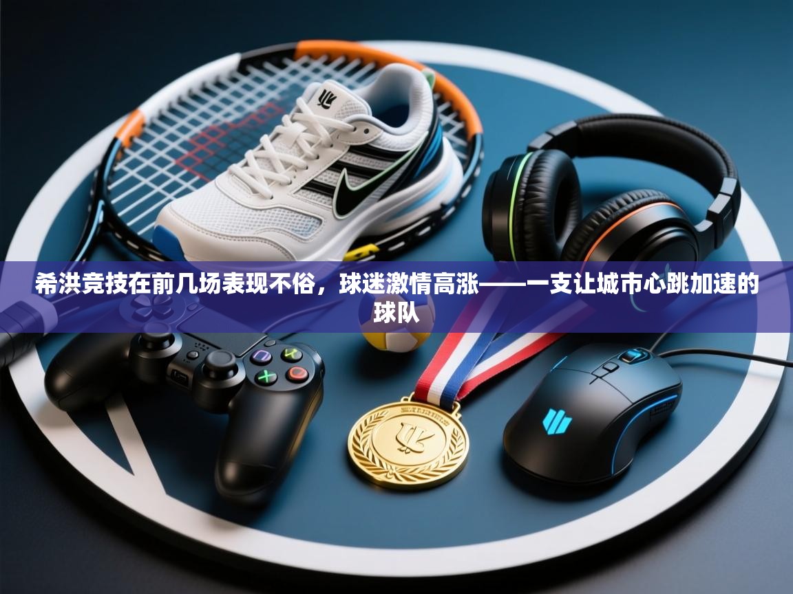 希洪竞技在前几场表现不俗，球迷激情高涨——一支让城市心跳加速的球队  第1张