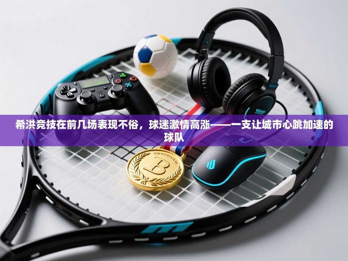 希洪竞技在前几场表现不俗，球迷激情高涨——一支让城市心跳加速的球队  第2张