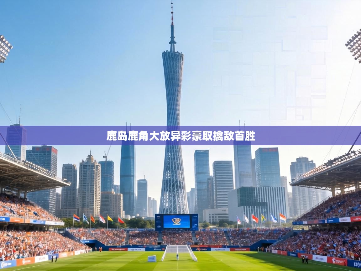 鹿岛鹿角大放异彩豪取擒敌首胜  第2张